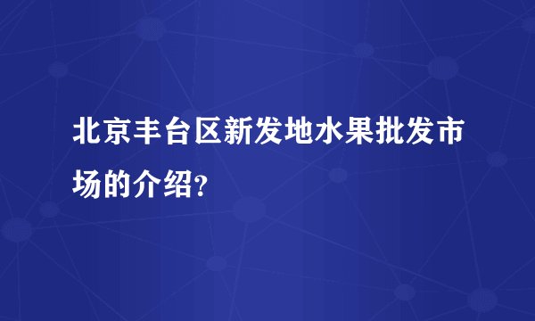 北京丰台区新发地水果批发市场的介绍？