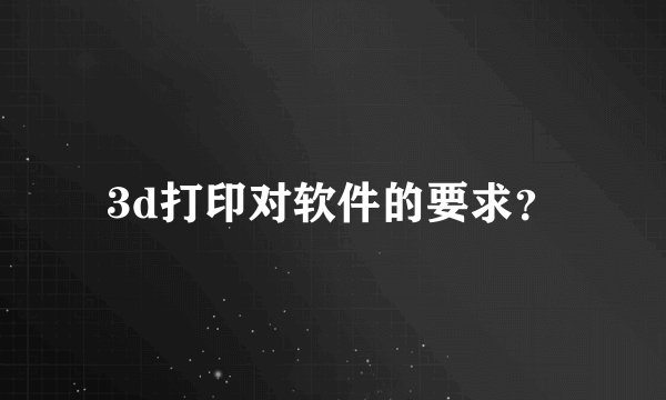 3d打印对软件的要求？