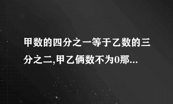 甲数的四分之一等于乙数的三分之二,甲乙俩数不为0那么甲数：乙数等于（）
