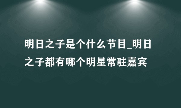 明日之子是个什么节目_明日之子都有哪个明星常驻嘉宾