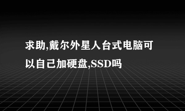 求助,戴尔外星人台式电脑可以自己加硬盘,SSD吗