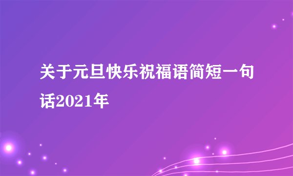 关于元旦快乐祝福语简短一句话2021年