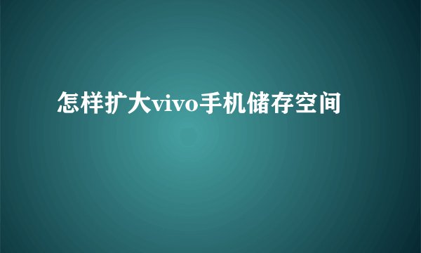 怎样扩大vivo手机储存空间