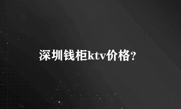 深圳钱柜ktv价格？