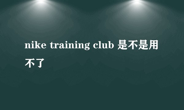 nike training club 是不是用不了