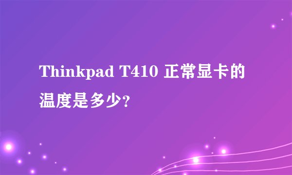 Thinkpad T410 正常显卡的温度是多少？