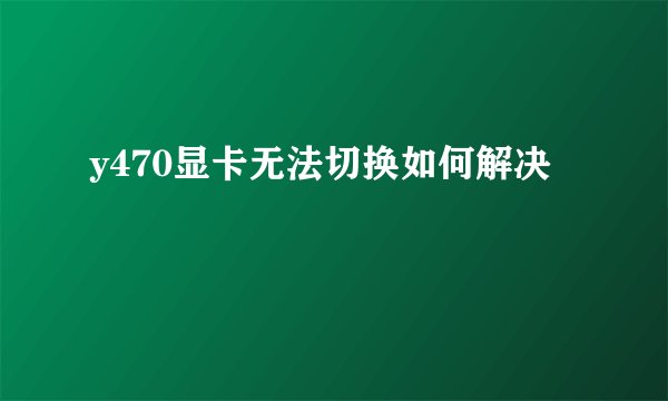 y470显卡无法切换如何解决