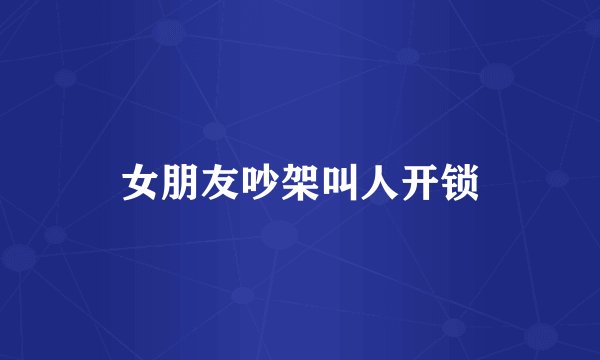 女朋友吵架叫人开锁