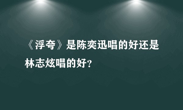 《浮夸》是陈奕迅唱的好还是林志炫唱的好？