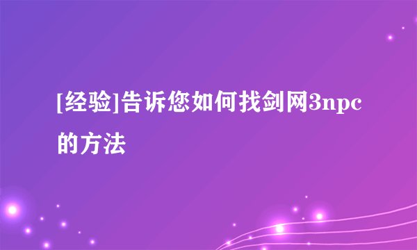 [经验]告诉您如何找剑网3npc的方法