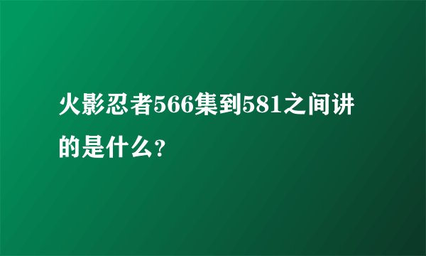 火影忍者566集到581之间讲的是什么？