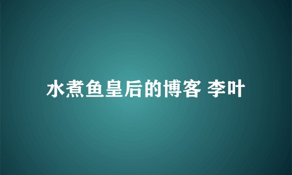 水煮鱼皇后的博客 李叶