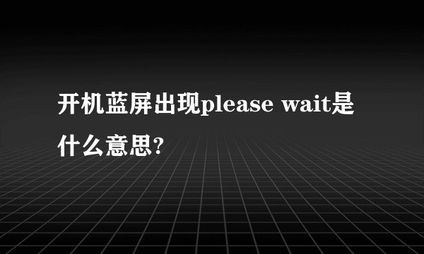 开机蓝屏出现please wait是什么意思?