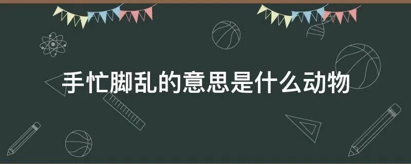 手忙脚乱的意思是什么动物
