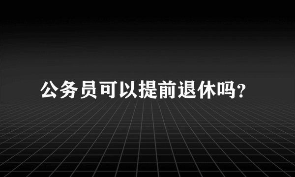 公务员可以提前退休吗？
