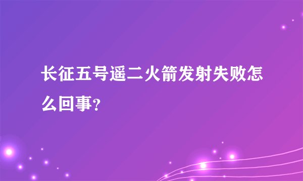 长征五号遥二火箭发射失败怎么回事？