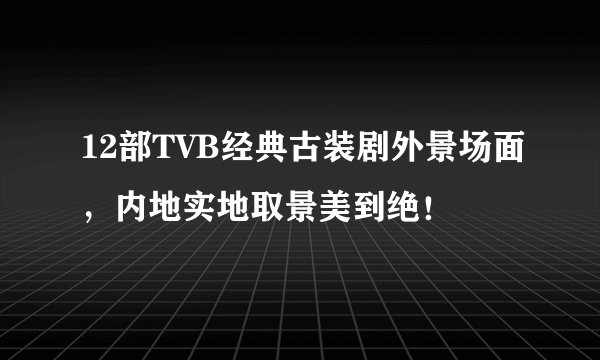 12部TVB经典古装剧外景场面，内地实地取景美到绝！