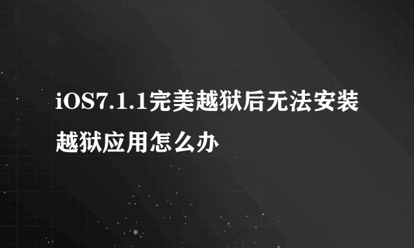 iOS7.1.1完美越狱后无法安装越狱应用怎么办