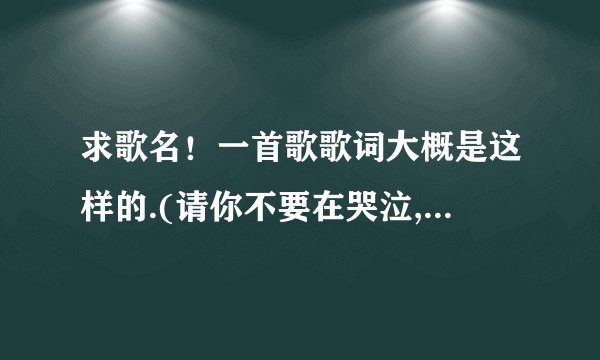 求歌名！一首歌歌词大概是这样的.(请你不要在哭泣,还是baby不要再哭泣,我忘了,）我也是找