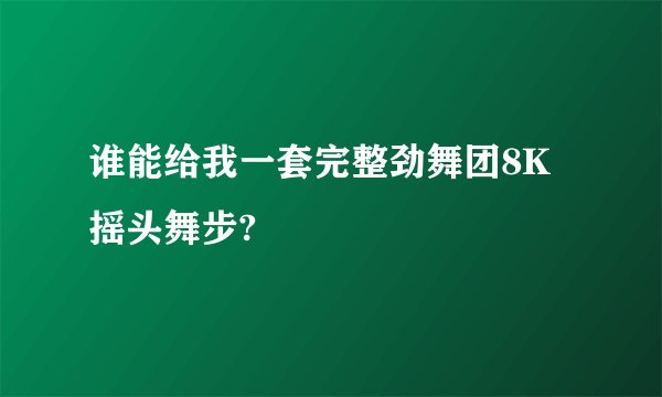 谁能给我一套完整劲舞团8K摇头舞步?