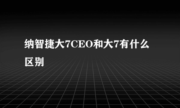 纳智捷大7CEO和大7有什么区别