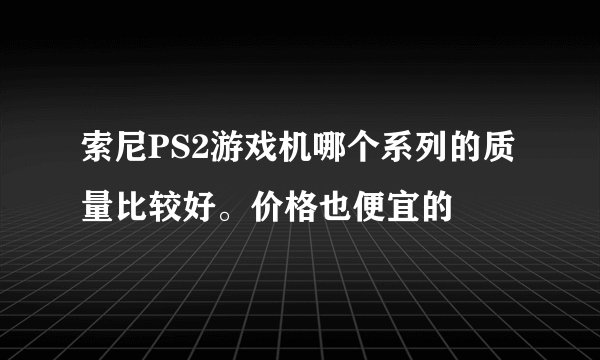 索尼PS2游戏机哪个系列的质量比较好。价格也便宜的