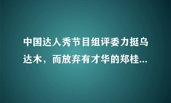 中国达人秀节目组评委力挺乌达木，而放弃有才华的郑桂桂这是为什么？