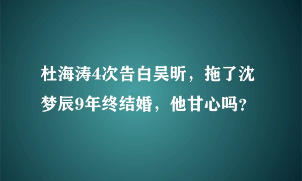 杜海涛4次告白吴昕，拖了沈梦辰9年终结婚，他甘心吗？