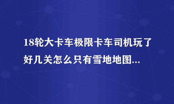 18轮大卡车极限卡车司机玩了好几关怎么只有雪地地图？？如果可以调，怎么调？好的加分