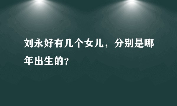 刘永好有几个女儿，分别是哪年出生的？