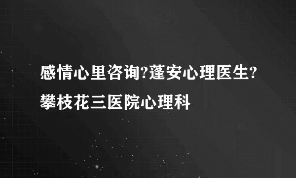 感情心里咨询?蓬安心理医生?攀枝花三医院心理科