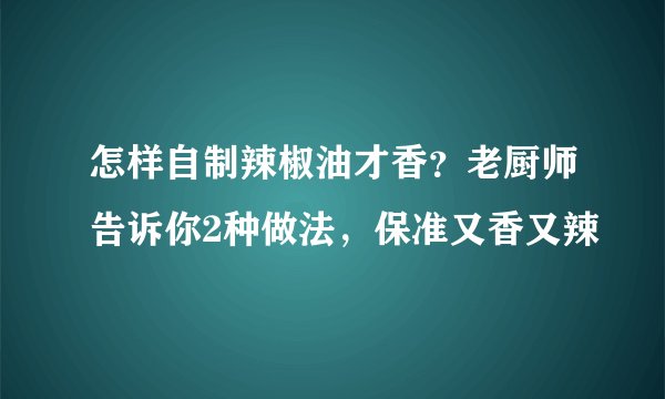怎样自制辣椒油才香？老厨师告诉你2种做法，保准又香又辣