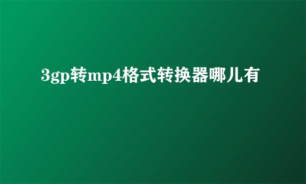 3gp转mp4格式转换器哪儿有