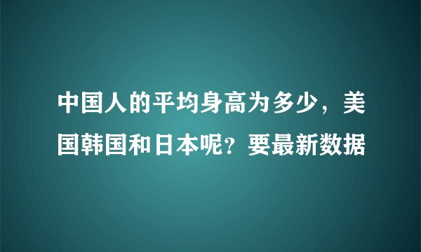 中国人的平均身高为多少，美国韩国和日本呢？要最新数据