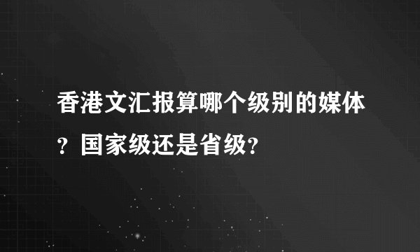 香港文汇报算哪个级别的媒体？国家级还是省级？