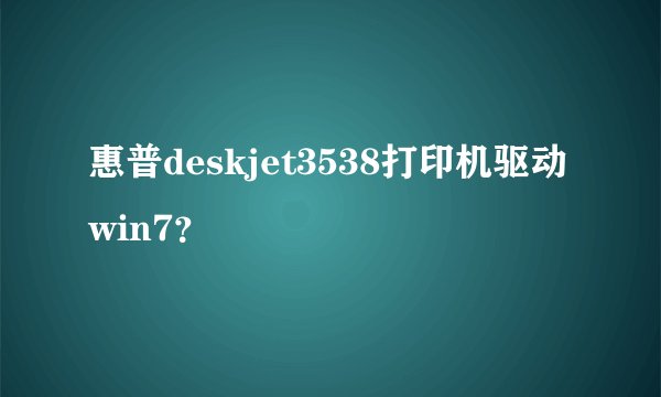 惠普deskjet3538打印机驱动win7？