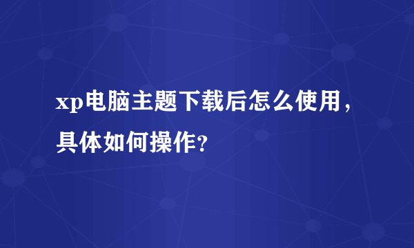 xp电脑主题下载后怎么使用，具体如何操作？