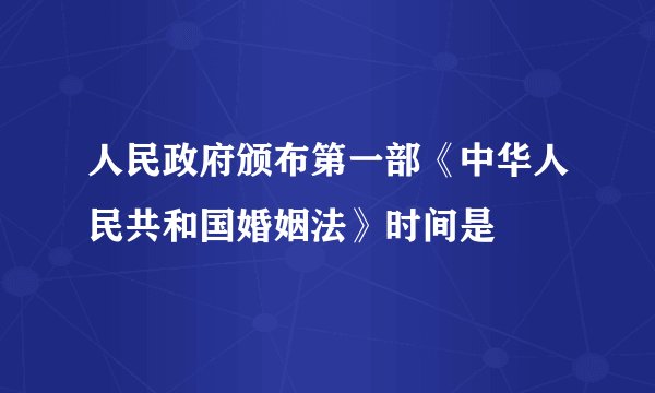 人民政府颁布第一部《中华人民共和国婚姻法》时间是