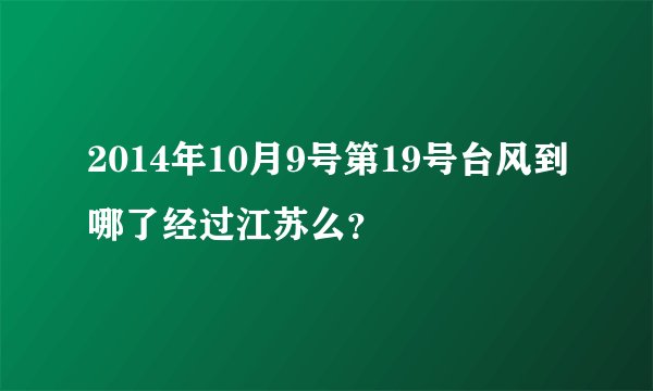 2014年10月9号第19号台风到哪了经过江苏么？