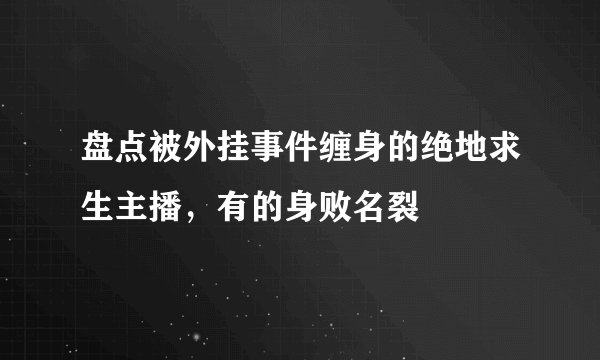 盘点被外挂事件缠身的绝地求生主播，有的身败名裂