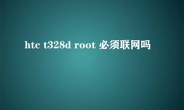 htc t328d root 必须联网吗