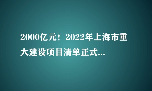 2000亿元！2022年上海市重大建设项目清单正式发布！（可下载）