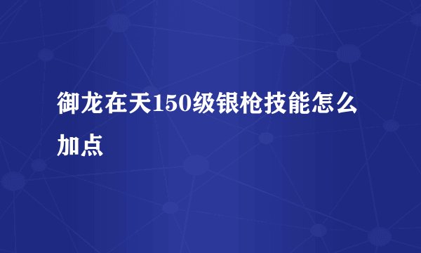 御龙在天150级银枪技能怎么加点