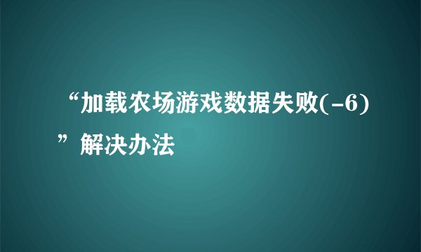 “加载农场游戏数据失败(-6)”解决办法