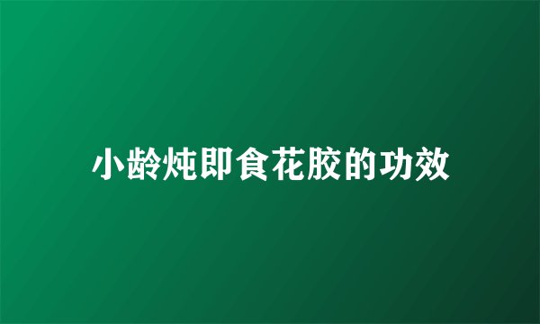 小龄炖即食花胶的功效