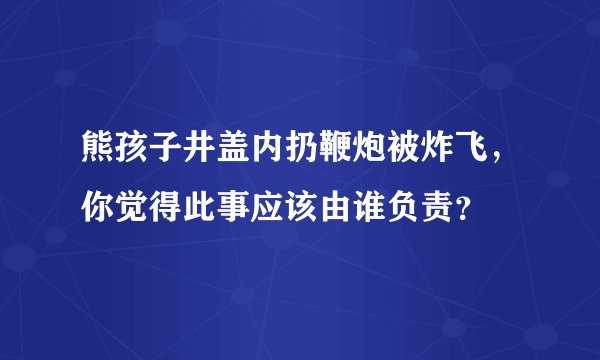 熊孩子井盖内扔鞭炮被炸飞，你觉得此事应该由谁负责？
