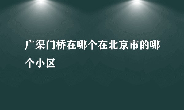 广渠门桥在哪个在北京市的哪个小区