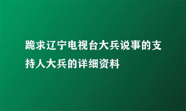 跪求辽宁电视台大兵说事的支持人大兵的详细资料