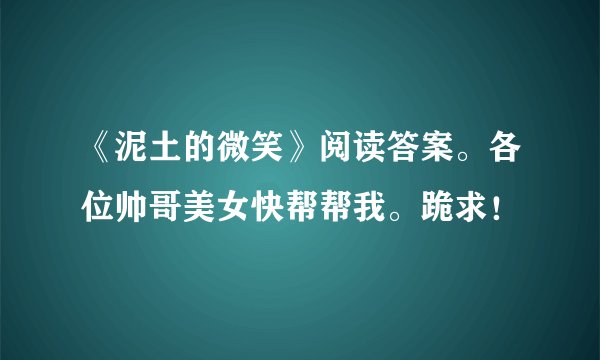 《泥土的微笑》阅读答案。各位帅哥美女快帮帮我。跪求！