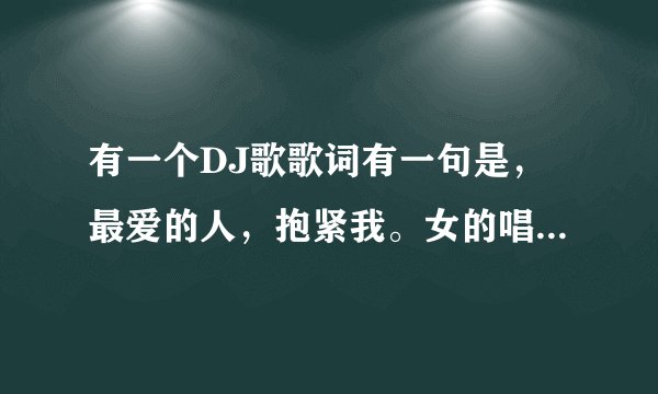 有一个DJ歌歌词有一句是，最爱的人，抱紧我。女的唱的，歌名是什么